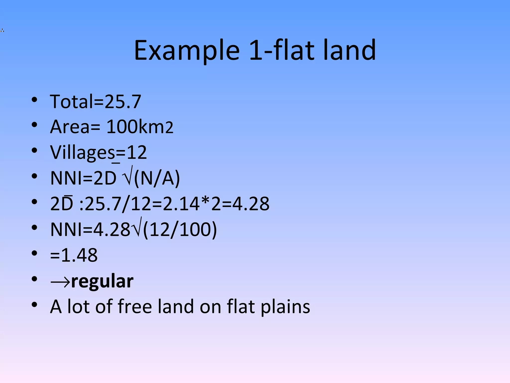 Example 1-flat land Total=25.7 Area= 100km 2 Villages=12 NNI=2D (N/A) 2D :25.7/12=2.14*2=4.28 NNI=4.28 (12/100) =1.48 regular A lot of free land on flat plains _ _