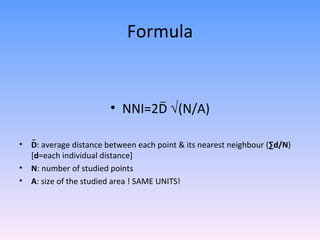 Formula NNI=2D   (N/A) D : average distance between each point & its nearest neighbour ( ∑d/N ) [ d =each individual distance] N : number of studied points A : size of the studied area ! SAME UNITS! _ _ 
