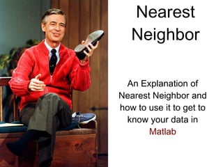 Nearest Neighbor An Explanation of Nearest Neighbor and how to use it to get to know your data in  Matlab 