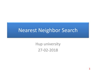 Nearest Neighbor Search
Hup university
27-02-2018
1
 