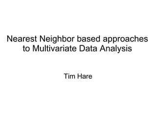 Nearest Neighbor based approaches to Multivariate Data Analysis Tim Hare 