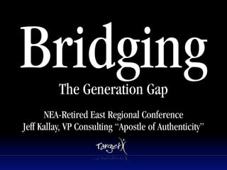 Bridging  The Generation Gap
                         Text




      NEA-Retired East Regional Conference
Jeff Kallay, VP Consulting “Apostle of Authenticity”
 