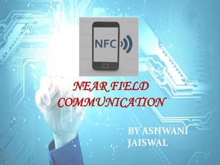 NEAR FIELD
COMMUNICATION
BY ASHWANI
JAISWAL
 