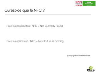 Qu’est-ce que le NFC ?


 Pour les pessimistes : NFC = Not Currently Found




 Pour les optimistes : NFC = New Future is Coming




                                                    (copyright @PierreMetivier)
 