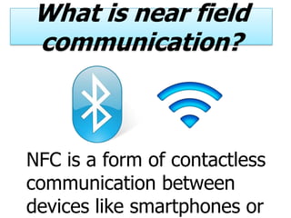 What is near field
communication?



NFC is a form of contactless
communication between
devices like smartphones or
 
