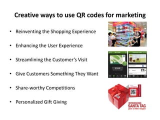 Creative ways to use QR codes for marketing

• Reinventing the Shopping Experience

• Enhancing the User Experience

• Streamlining the Customer’s Visit

• Give Customers Something They Want

• Share-worthy Competitions

• Personalized Gift Giving
 
