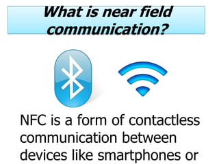 What is near field
   communication?




NFC is a form of contactless
communication between
devices like smartphones or
 