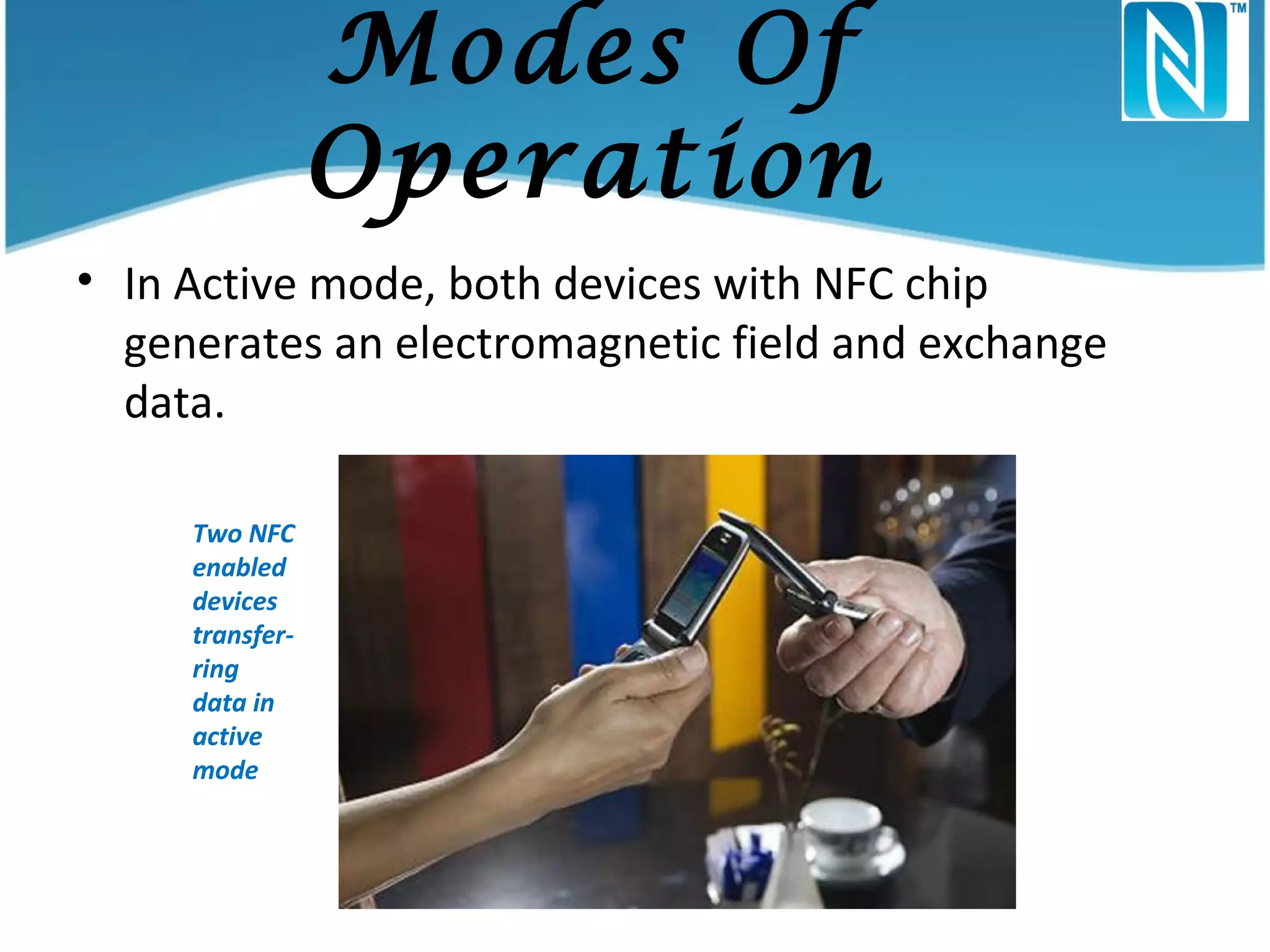 Modes Of
Operation
• In Active mode, both devices with NFC chip
generates an electromagnetic field and exchange
data.
Two NFC
enabled
devices
transferring
data in
active
mode

 