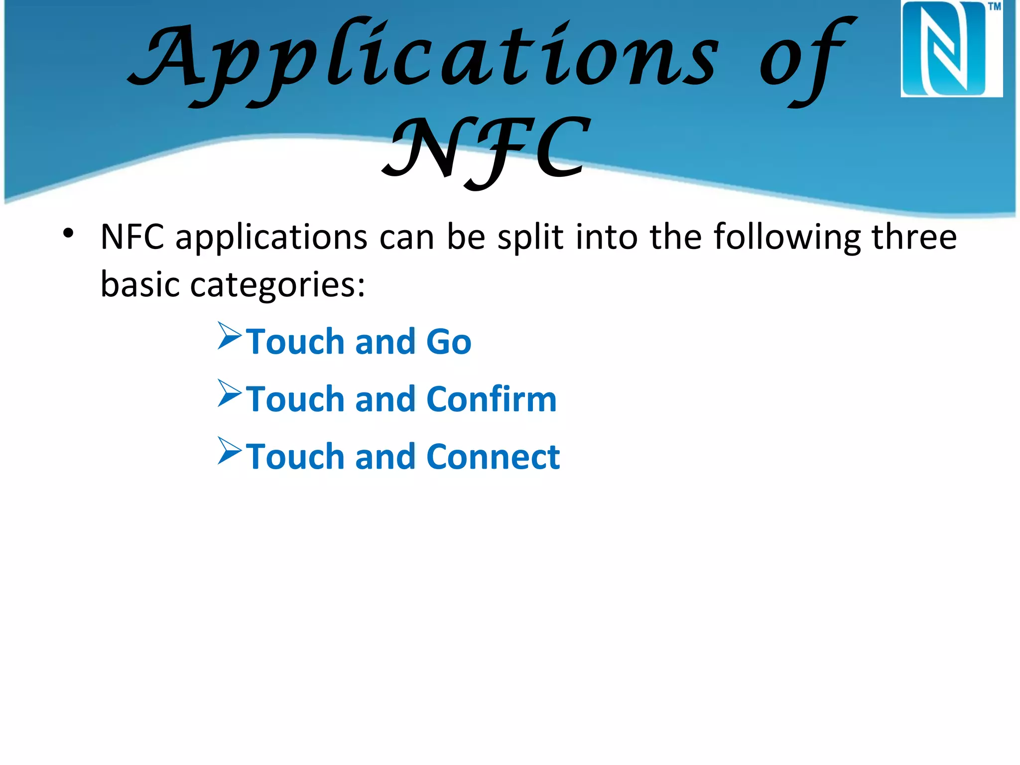 Applications of
NFC
• NFC applications can be split into the following three
basic categories:
Touch and Go
Touch and Confirm
Touch and Connect

 