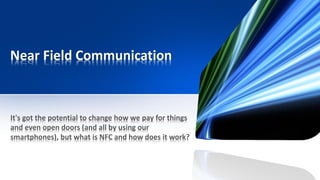 Near Field Communication
It's got the potential to change how we pay for things
and even open doors (and all by using our
smartphones), but what is NFC and how does it work?
 