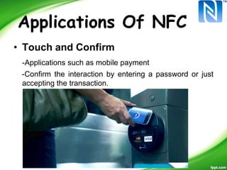 Applications Of NFC
• Touch and Confirm
-Applications such as mobile payment
-Confirm the interaction by entering a password or just
accepting the transaction.
 