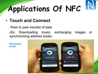 Applications Of NFC
• Touch and Connect
-Peer to peer transfer of data
-Ex: Downloading music, exchanging images or
synchronizing address books.
Data transfer
via NFC
 