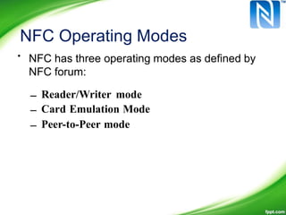 NFC Operating Modes
• NFC has three operating modes as defined by
NFC forum:
–
–
–
Reader/Writer mode
Card Emulation Mode
Peer-to-Peer mode
 