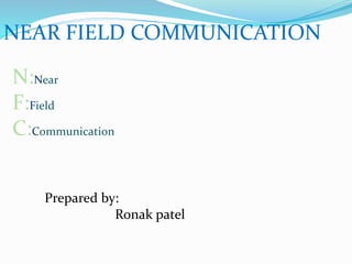 NEAR FIELD COMMUNICATION
N:Near
F:Field
C:Communication
Prepared by:
Ronak patel
 