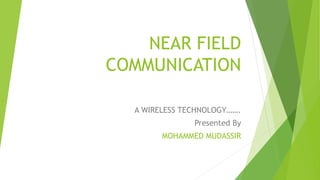 NEAR FIELD
COMMUNICATION
A WIRELESS TECHNOLOGY…….
Presented By
MOHAMMED MUDASSIR
 