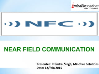 Presenter: Jitendra Singh, Mindfire Solutions
Date: 12/feb/2015
NEAR FIELD COMMUNICATION
 