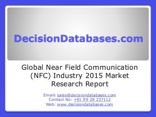 DecisionDatabases.com
Global Near Field Communication
(NFC) Industry 2015 Market
Research Report
Email: sales@decisiondatabases.com
Contact No: +91 99 28 237112
Web: www.decisiondatabases.com
 