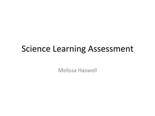 Science Learning Assessment

        Melissa Haswell
 