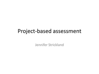 Project-based assessment

      Jennifer Strickland
 