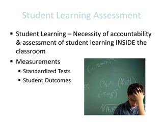 Student Learning Assessment
 Student Learning – Necessity of accountability
  & assessment of student learning INSIDE the
  classroom
 Measurements
   Standardized Tests
   Student Outcomes
 