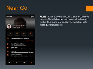Near Go
After successful login customer can see
own profile with his/her own account balance in
wallet. There are few section for wish list, help,
terms & conditions etc.
 