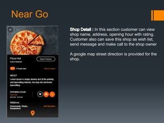 Near Go
In this section customer can view
shop name, address, opening hour with rating.
Customer also can save this shop as wish list,
send message and make call to the shop owner
A google map street direction is provided for the
shop.
 