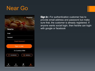 Near Go
For authentication customer has to
provide email address and password but make
sure that, the customer is already registered. If
anyone wants social login, then he/she can login
with google or facebook
 