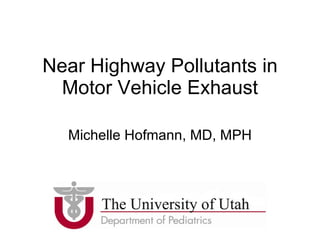 Near Highway Pollutants in Motor Vehicle Exhaust Michelle Hofmann, MD, MPH 