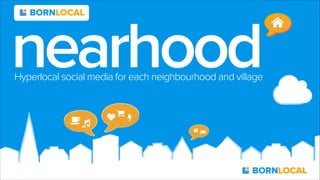 !"
♥ $
%
& '
nearhoodHyperlocal social media for each neighbourhood and village
BORNLOCAL
BORNLOCAL
 