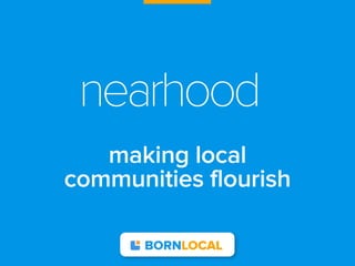 nearhood
   making local
communities flourish

       BORNLOCAL
 