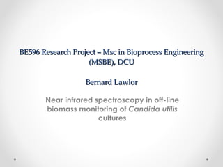 BE596 Research Project – Msc in Bioprocess Engineering (MSBE), DCU Bernard Lawlor Near infrared spectroscopy in off-line biomass monitoring of  Candida utilis  cultures 