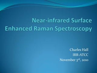 Near-infrared Surface Enhanced Raman Spectroscopy Charles Hall IRR-ATCC November 3rd, 2010 