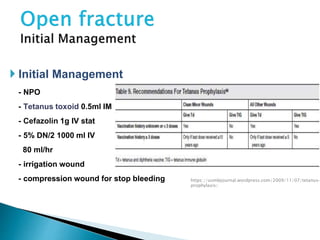  Initial Management
- NPO
- Tetanus toxoid 0.5ml IM
- Cefazolin 1g IV stat
- 5% DN/2 1000 ml IV
80 ml/hr
- irrigation wound
- compression wound for stop bleeding https://usmlejournal.wordpress.com/2009/11/07/tetanus-
prophylaxis/
 