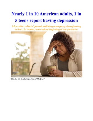 Nearly 1 in 10 American adults, 1 in
5 teens report having depression
Information reflects 'general wellbeing emergency strengthening
in the U.S. indeed, even before beginning of the pandemic'
Click the link details: https://oke.io/7MbQnyy7
 