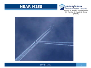 NEAR MISS
1
PPT-041-01
Bureau of Workers’ Compensation
PA Training for Health & Safety
(PATHS)
 