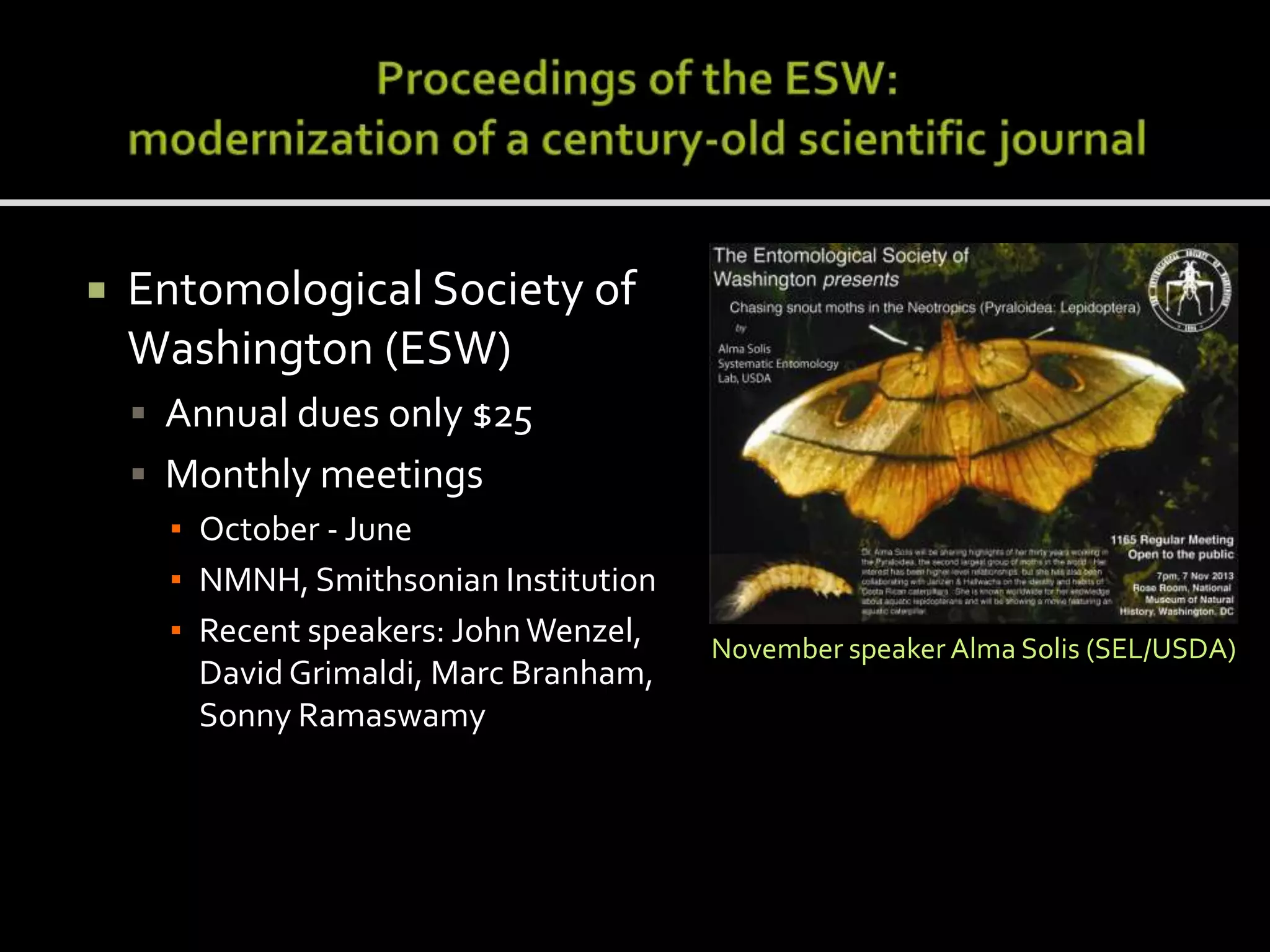 

Entomological Society of
Washington (ESW)
 Annual dues only $25
 Monthly meetings
▪ October - June
▪ NMNH, Smithsonian Institution
▪ Recent speakers: John Wenzel,
David Grimaldi, Marc Branham,
Sonny Ramaswamy

November speaker Alma Solis (SEL/USDA)

 