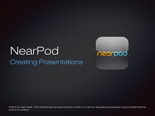 NearPodNearPod
Creating PresentationsCreating Presentations
©2014 by Halit Colak. This material may be reproduced in whole or in part for educational purposes only provided that the©2014 by Halit Colak. This material may be reproduced in whole or in part for educational purposes only provided that the
author is credited.author is credited.
 