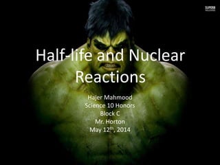 Hajer Mahmood
Science 10 Honors
Block C
Mr. Horton
May 12th, 2014
Half-life and Nuclear
Reactions
 