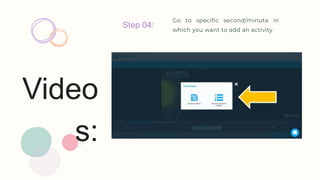 Video
s:
Step 04:
Go to specific second/minute in
which you want to add an activity
 