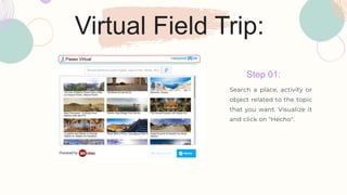 Virtual Field Trip:
Step 01:
Search a place, activity or
object related to the topic
that you want. Visualize it
and click on "Hecho".
 
