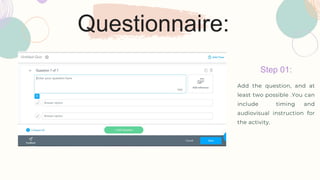 Questionnaire:
Step 01:
Add the question, and at
least two possible .You can
include timing and
audiovisual instruction for
the activity.
 