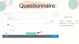 Questionnaire:
Step 02:
Keep adding the
questions according to
your group's needs.
 