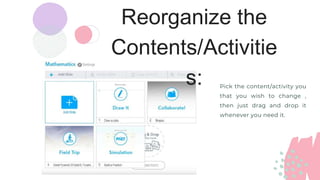 Reorganize the
Contents/Activitie
s: Pick the content/activity you
that you wish to change ,
then just drag and drop it
whenever you need it.
 