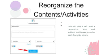 Reorganize the
Contents/Activities
: Click on "Save & Exit". Add a
description, level and
subject. In this way it can be
easly found by others.
 