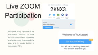 Live ZOOM
Participation
Nearpod may generate an
automatic session to have
synchronous class. However,
students must download the
app, and it works better in
laptops or PC's.
 