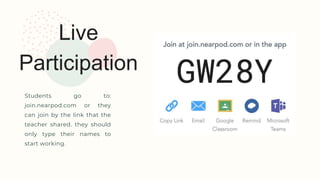Live
Participation
Students go to:
join.nearpod.com or they
can join by the link that the
teacher shared. they should
only type their names to
start working.
 