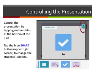 Controlling the Presentation
Control the
presentation by
tapping on the slides
at the bottom of the
iPad

Tap the blue SHARE
button (upper right
corner) to change the
students’ screens.
 