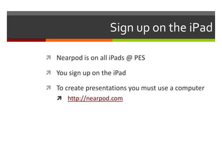 Sign up on the iPad

 Nearpod is on all iPads @ PES

 You sign up on the iPad

 To create presentations you must use a computer
    http://nearpod.com
 