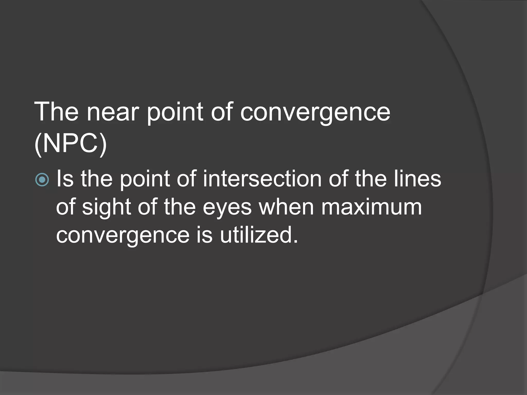 The near point of convergence
(NPC)
 Is

the point of intersection of the lines
of sight of the eyes when maximum
convergence is utilized.

 