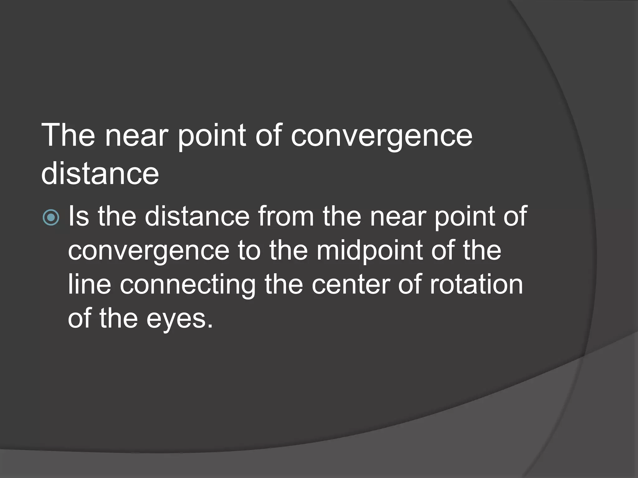 The near point of convergence
distance
 Is

the distance from the near point of
convergence to the midpoint of the
line connecting the center of rotation
of the eyes.

 